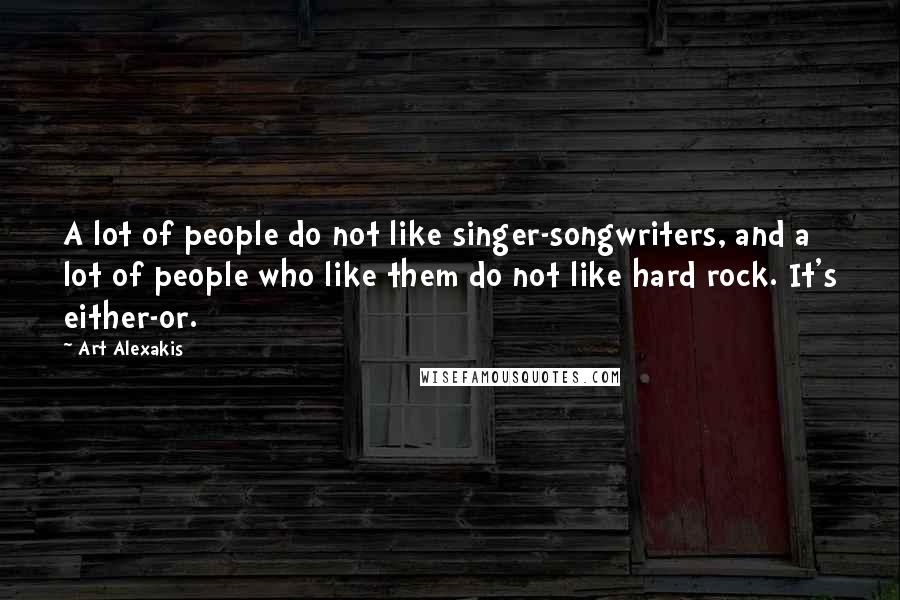 Art Alexakis Quotes: A lot of people do not like singer-songwriters, and a lot of people who like them do not like hard rock. It's either-or.