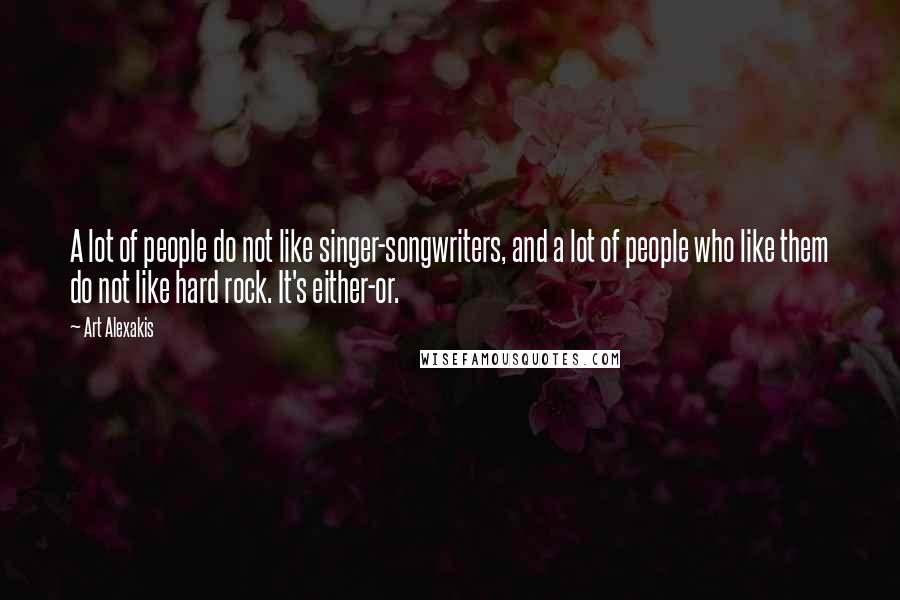 Art Alexakis Quotes: A lot of people do not like singer-songwriters, and a lot of people who like them do not like hard rock. It's either-or.