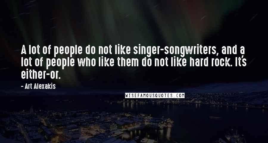 Art Alexakis Quotes: A lot of people do not like singer-songwriters, and a lot of people who like them do not like hard rock. It's either-or.