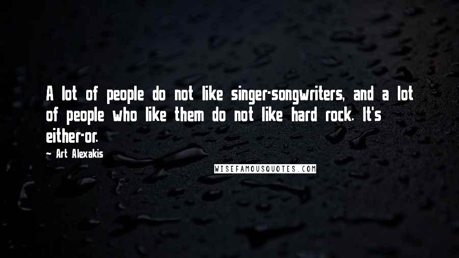 Art Alexakis Quotes: A lot of people do not like singer-songwriters, and a lot of people who like them do not like hard rock. It's either-or.