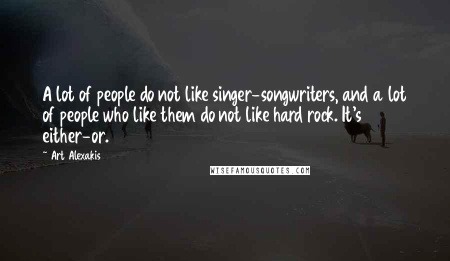 Art Alexakis Quotes: A lot of people do not like singer-songwriters, and a lot of people who like them do not like hard rock. It's either-or.