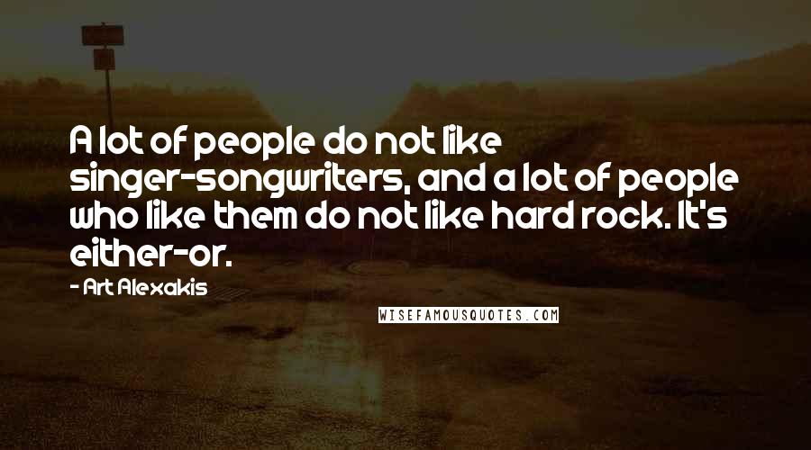 Art Alexakis Quotes: A lot of people do not like singer-songwriters, and a lot of people who like them do not like hard rock. It's either-or.