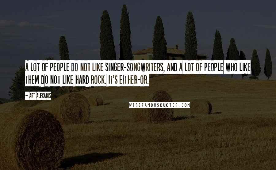 Art Alexakis Quotes: A lot of people do not like singer-songwriters, and a lot of people who like them do not like hard rock. It's either-or.