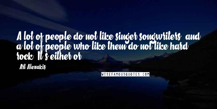 Art Alexakis Quotes: A lot of people do not like singer-songwriters, and a lot of people who like them do not like hard rock. It's either-or.