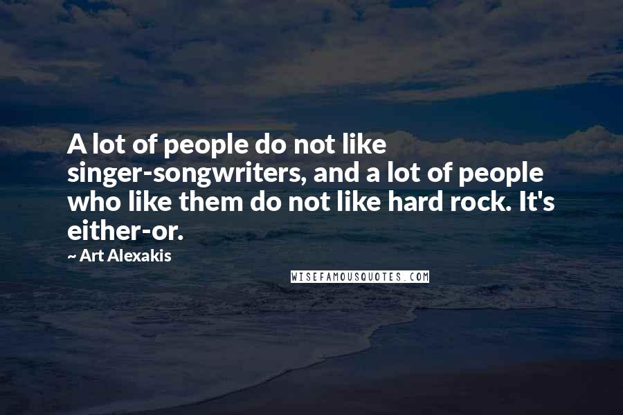 Art Alexakis Quotes: A lot of people do not like singer-songwriters, and a lot of people who like them do not like hard rock. It's either-or.