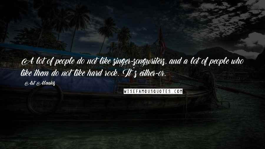 Art Alexakis Quotes: A lot of people do not like singer-songwriters, and a lot of people who like them do not like hard rock. It's either-or.