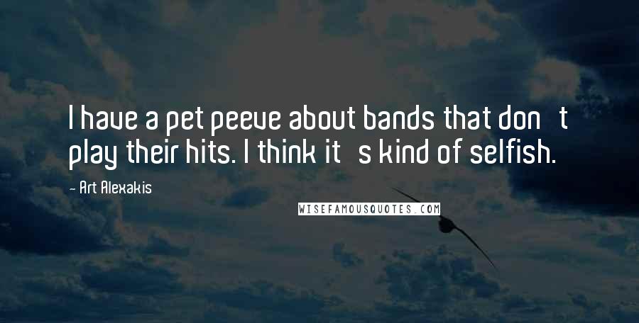 Art Alexakis Quotes: I have a pet peeve about bands that don't play their hits. I think it's kind of selfish.