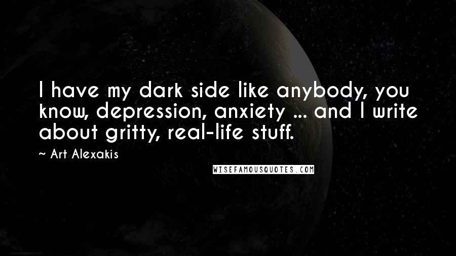 Art Alexakis Quotes: I have my dark side like anybody, you know, depression, anxiety ... and I write about gritty, real-life stuff.