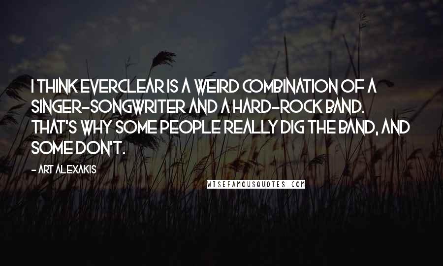 Art Alexakis Quotes: I think Everclear is a weird combination of a singer-songwriter and a hard-rock band. That's why some people really dig the band, and some don't.