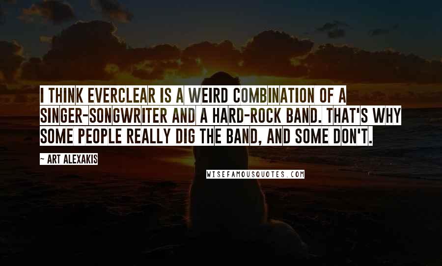 Art Alexakis Quotes: I think Everclear is a weird combination of a singer-songwriter and a hard-rock band. That's why some people really dig the band, and some don't.