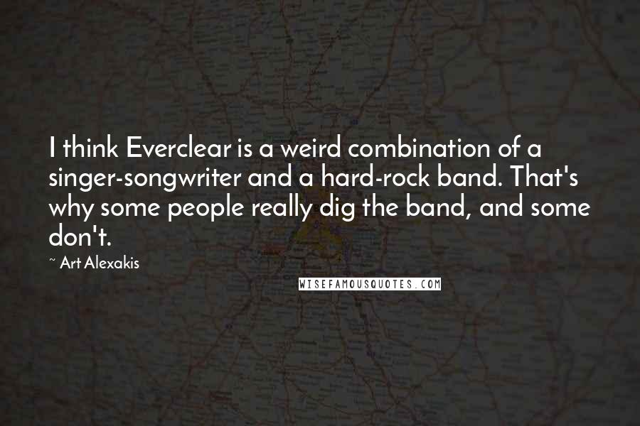 Art Alexakis Quotes: I think Everclear is a weird combination of a singer-songwriter and a hard-rock band. That's why some people really dig the band, and some don't.