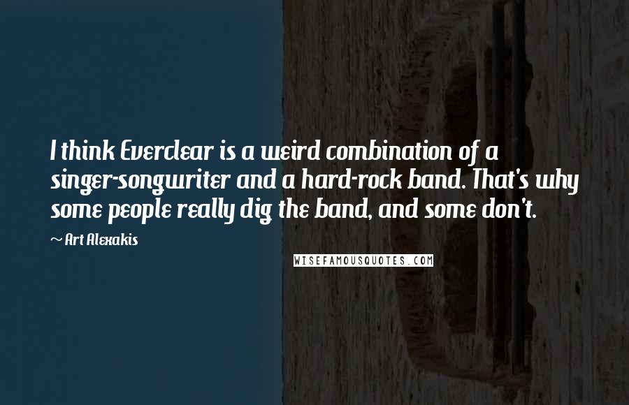 Art Alexakis Quotes: I think Everclear is a weird combination of a singer-songwriter and a hard-rock band. That's why some people really dig the band, and some don't.