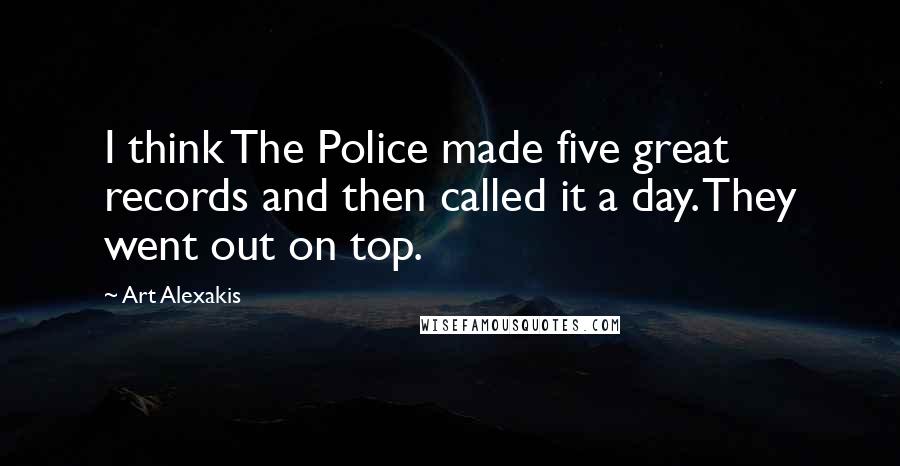 Art Alexakis Quotes: I think The Police made five great records and then called it a day. They went out on top.