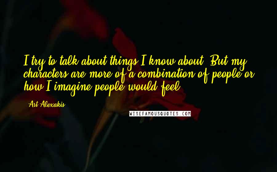 Art Alexakis Quotes: I try to talk about things I know about. But my characters are more of a combination of people or how I imagine people would feel.