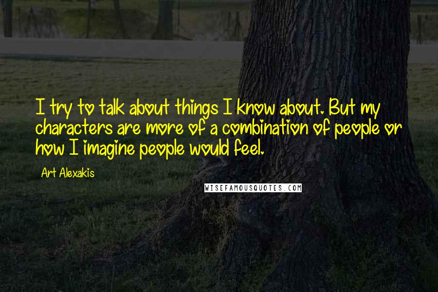 Art Alexakis Quotes: I try to talk about things I know about. But my characters are more of a combination of people or how I imagine people would feel.