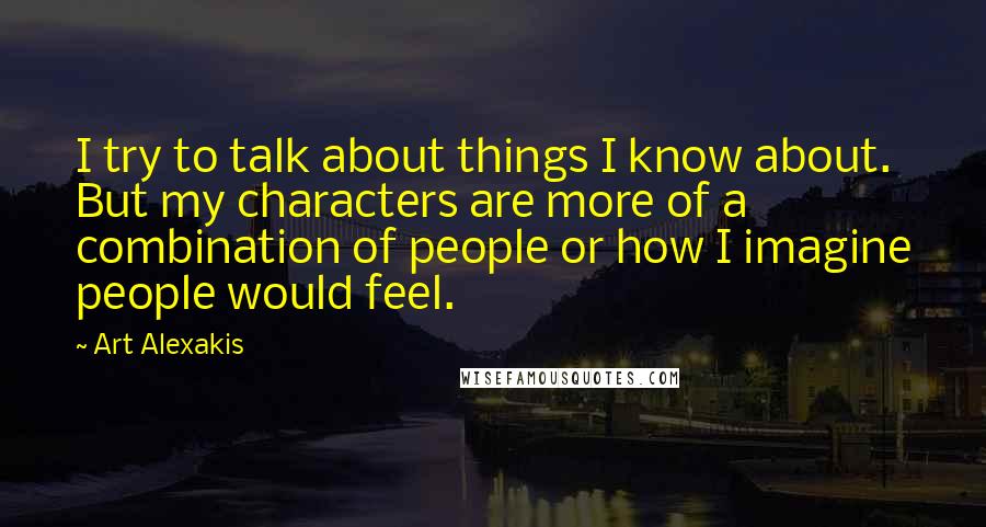 Art Alexakis Quotes: I try to talk about things I know about. But my characters are more of a combination of people or how I imagine people would feel.