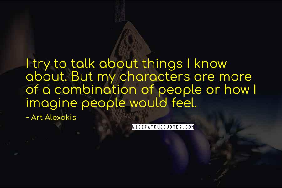 Art Alexakis Quotes: I try to talk about things I know about. But my characters are more of a combination of people or how I imagine people would feel.