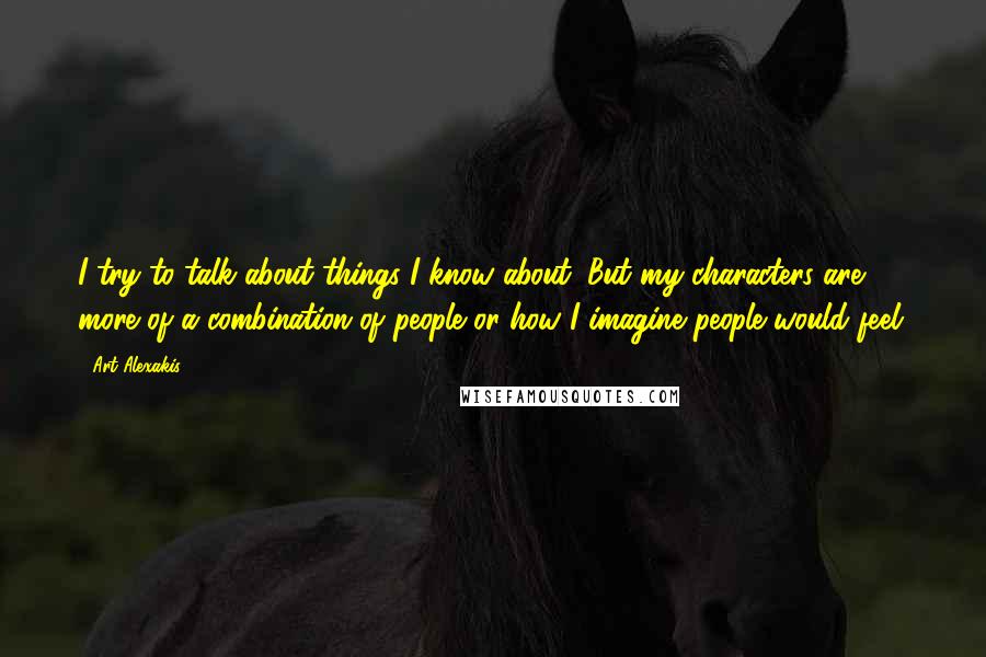 Art Alexakis Quotes: I try to talk about things I know about. But my characters are more of a combination of people or how I imagine people would feel.