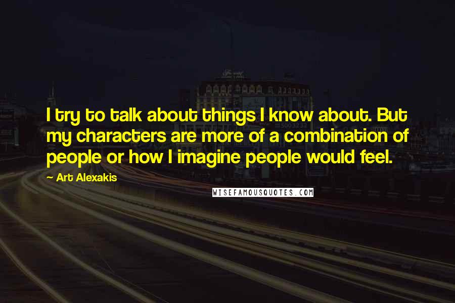 Art Alexakis Quotes: I try to talk about things I know about. But my characters are more of a combination of people or how I imagine people would feel.