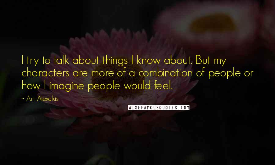 Art Alexakis Quotes: I try to talk about things I know about. But my characters are more of a combination of people or how I imagine people would feel.