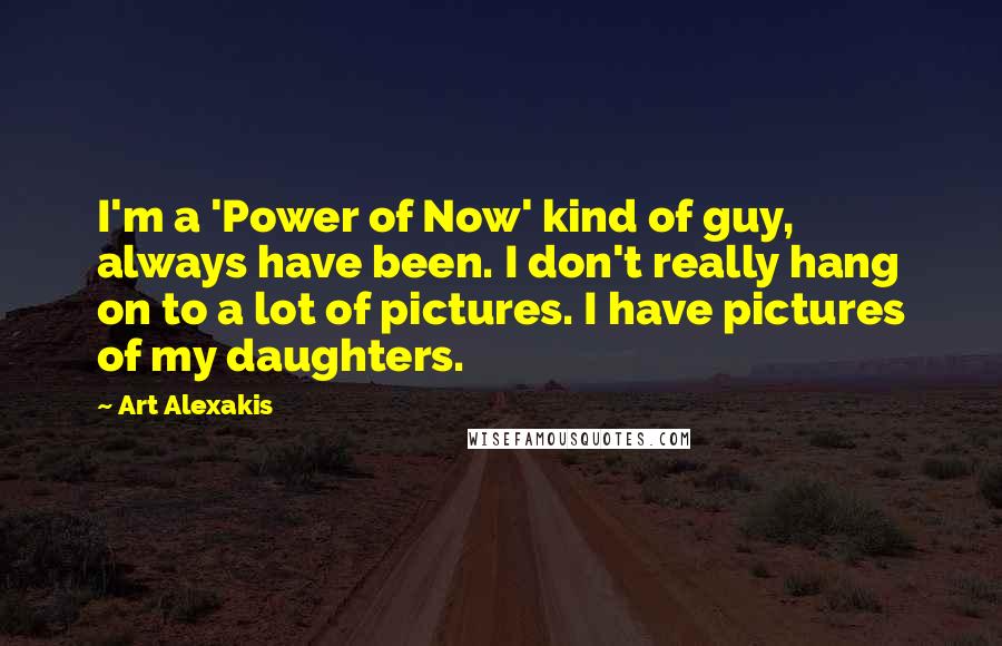 Art Alexakis Quotes: I'm a 'Power of Now' kind of guy, always have been. I don't really hang on to a lot of pictures. I have pictures of my daughters.