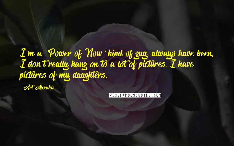 Art Alexakis Quotes: I'm a 'Power of Now' kind of guy, always have been. I don't really hang on to a lot of pictures. I have pictures of my daughters.