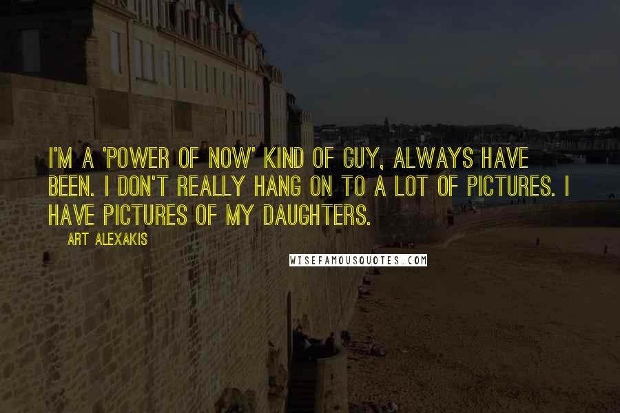 Art Alexakis Quotes: I'm a 'Power of Now' kind of guy, always have been. I don't really hang on to a lot of pictures. I have pictures of my daughters.