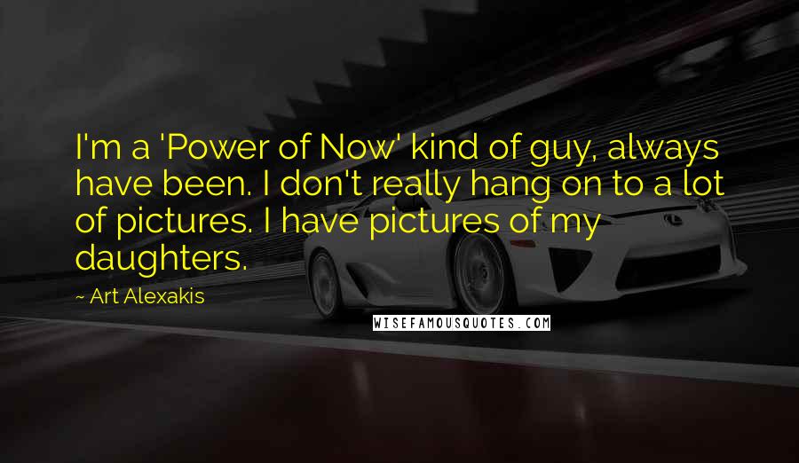 Art Alexakis Quotes: I'm a 'Power of Now' kind of guy, always have been. I don't really hang on to a lot of pictures. I have pictures of my daughters.