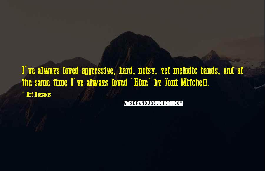 Art Alexakis Quotes: I've always loved aggressive, hard, noisy, yet melodic bands, and at the same time I've always loved 'Blue' by Joni Mitchell.