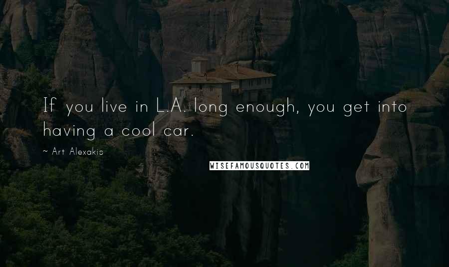 Art Alexakis Quotes: If you live in L.A. long enough, you get into having a cool car.