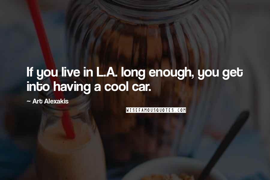 Art Alexakis Quotes: If you live in L.A. long enough, you get into having a cool car.