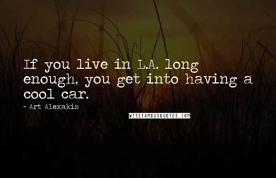 Art Alexakis Quotes: If you live in L.A. long enough, you get into having a cool car.