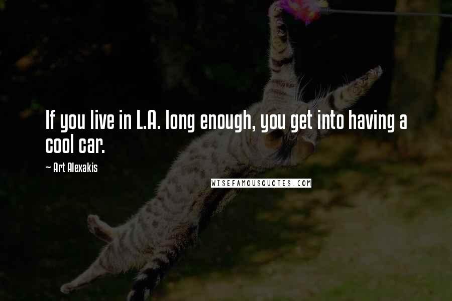 Art Alexakis Quotes: If you live in L.A. long enough, you get into having a cool car.