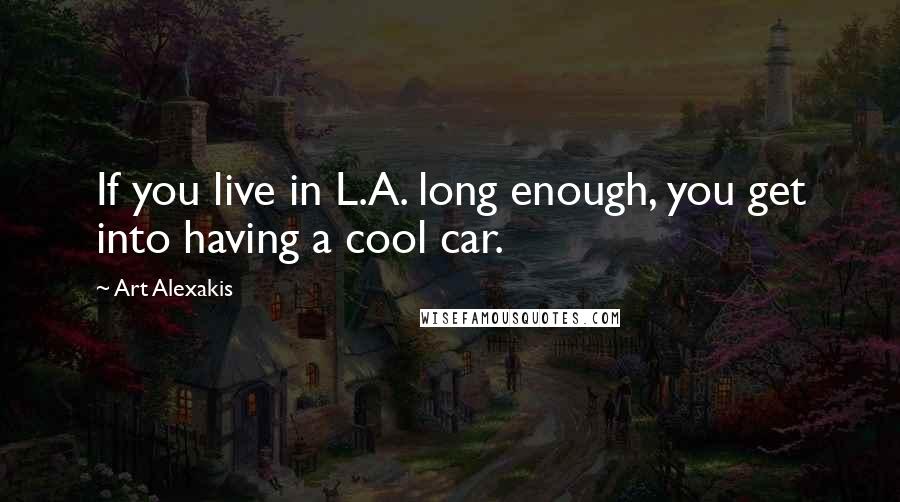 Art Alexakis Quotes: If you live in L.A. long enough, you get into having a cool car.