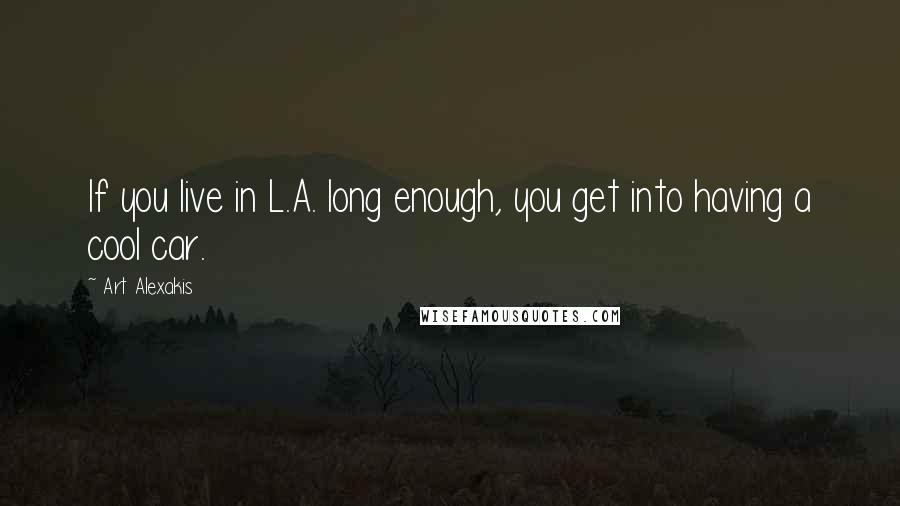 Art Alexakis Quotes: If you live in L.A. long enough, you get into having a cool car.