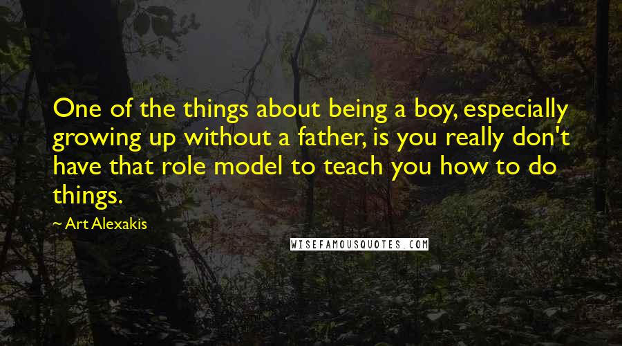Art Alexakis Quotes: One of the things about being a boy, especially growing up without a father, is you really don't have that role model to teach you how to do things.