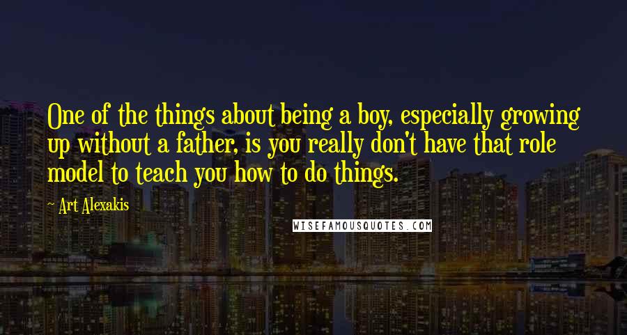 Art Alexakis Quotes: One of the things about being a boy, especially growing up without a father, is you really don't have that role model to teach you how to do things.