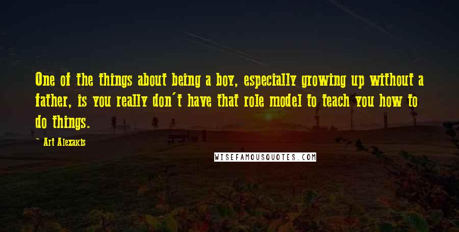 Art Alexakis Quotes: One of the things about being a boy, especially growing up without a father, is you really don't have that role model to teach you how to do things.