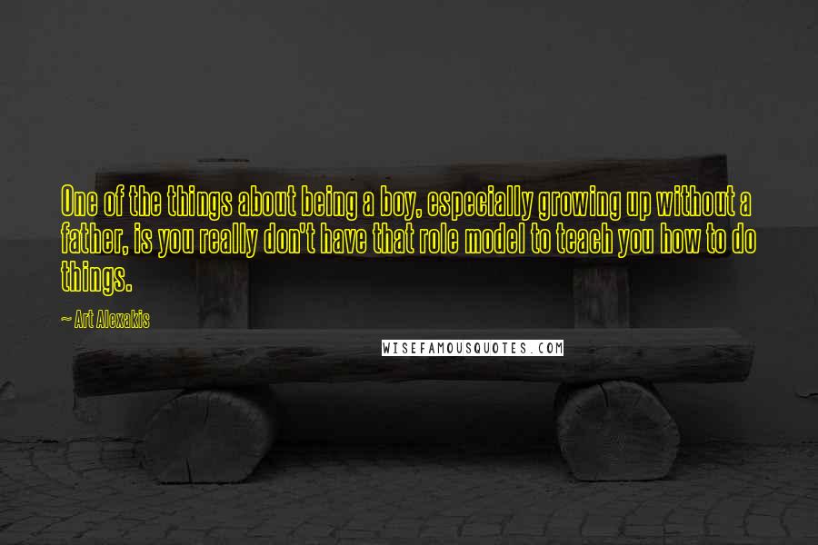 Art Alexakis Quotes: One of the things about being a boy, especially growing up without a father, is you really don't have that role model to teach you how to do things.