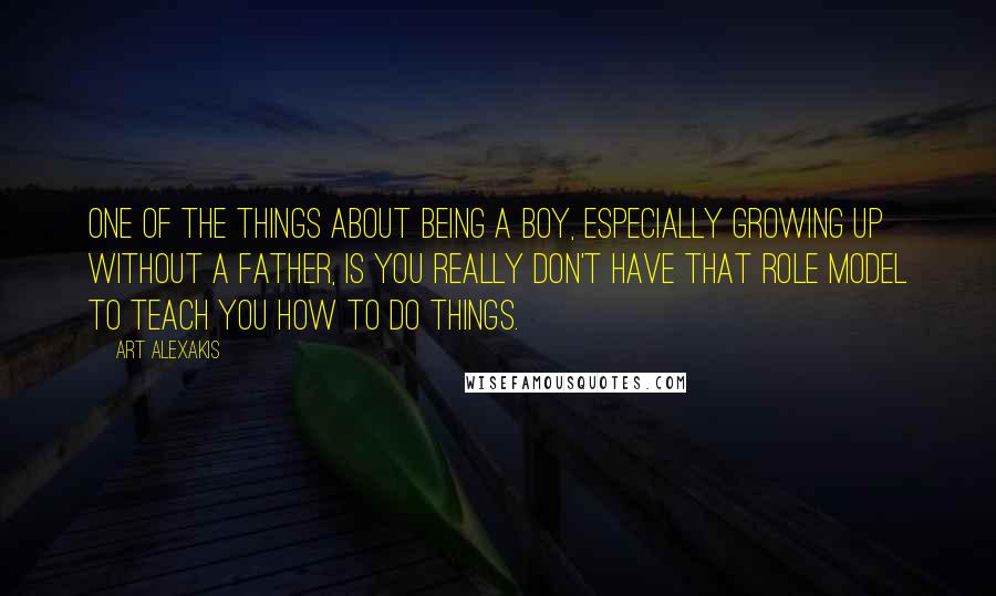 Art Alexakis Quotes: One of the things about being a boy, especially growing up without a father, is you really don't have that role model to teach you how to do things.