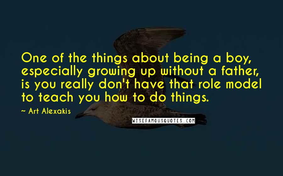 Art Alexakis Quotes: One of the things about being a boy, especially growing up without a father, is you really don't have that role model to teach you how to do things.