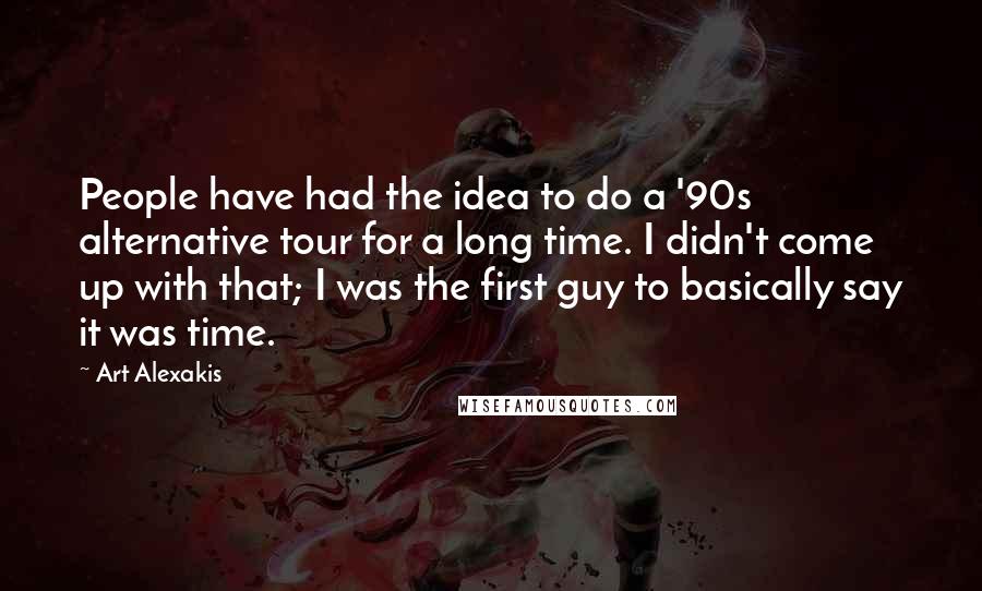 Art Alexakis Quotes: People have had the idea to do a '90s alternative tour for a long time. I didn't come up with that; I was the first guy to basically say it was time.