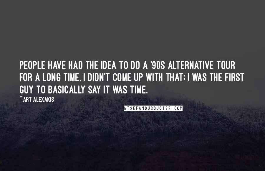 Art Alexakis Quotes: People have had the idea to do a '90s alternative tour for a long time. I didn't come up with that; I was the first guy to basically say it was time.