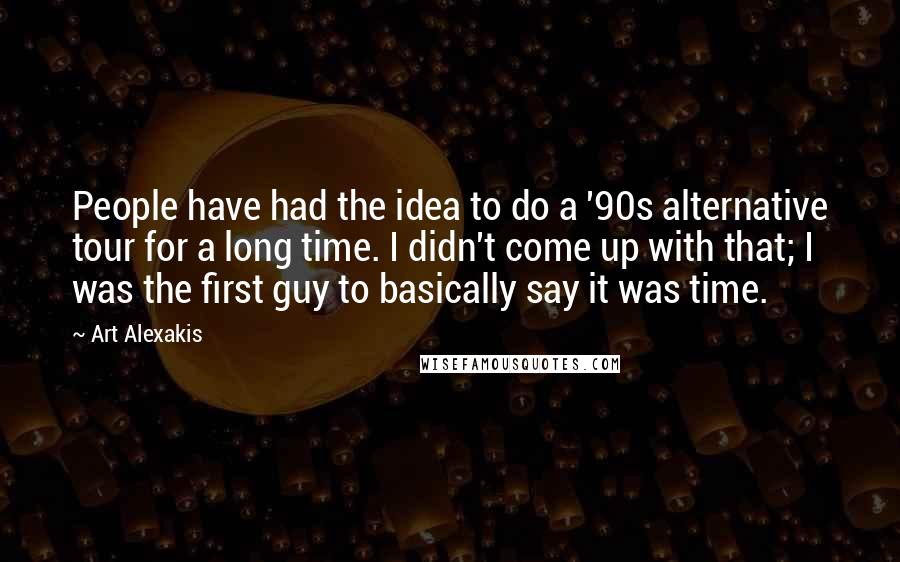 Art Alexakis Quotes: People have had the idea to do a '90s alternative tour for a long time. I didn't come up with that; I was the first guy to basically say it was time.