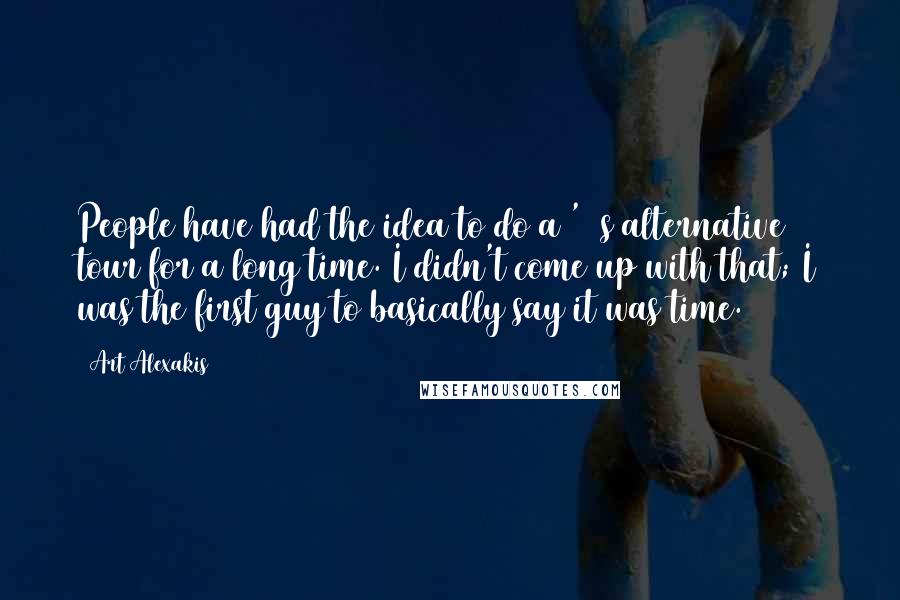 Art Alexakis Quotes: People have had the idea to do a '90s alternative tour for a long time. I didn't come up with that; I was the first guy to basically say it was time.