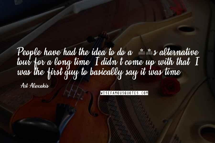 Art Alexakis Quotes: People have had the idea to do a '90s alternative tour for a long time. I didn't come up with that; I was the first guy to basically say it was time.