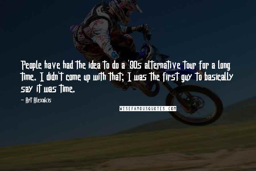 Art Alexakis Quotes: People have had the idea to do a '90s alternative tour for a long time. I didn't come up with that; I was the first guy to basically say it was time.