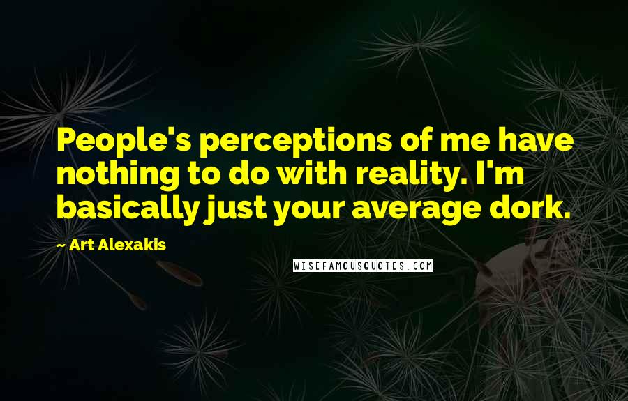 Art Alexakis Quotes: People's perceptions of me have nothing to do with reality. I'm basically just your average dork.