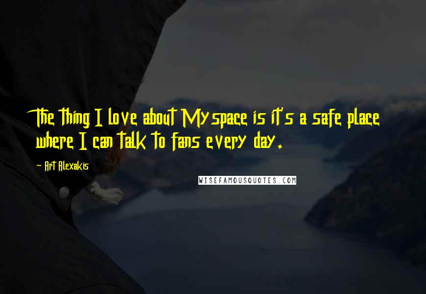 Art Alexakis Quotes: The thing I love about Myspace is it's a safe place where I can talk to fans every day.