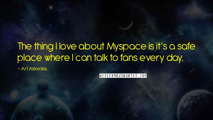 Art Alexakis Quotes: The thing I love about Myspace is it's a safe place where I can talk to fans every day.
